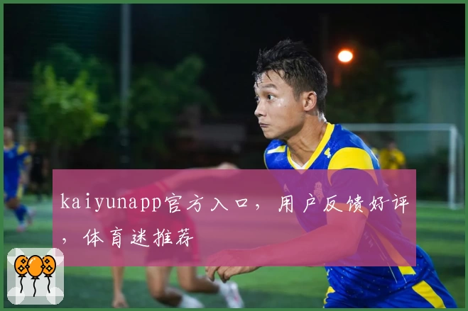 kaiyunapp官方入口，用户反馈好评，体育迷推荐