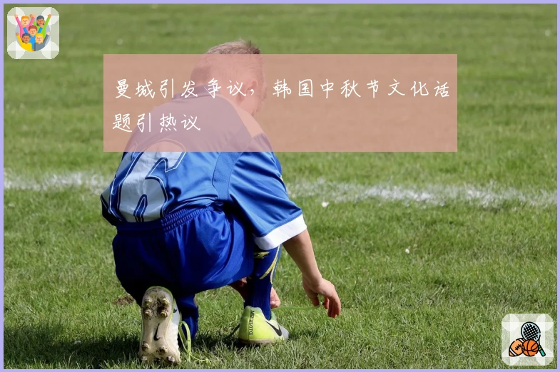 曼城引发争议,韩国中秋节文化话题引热议