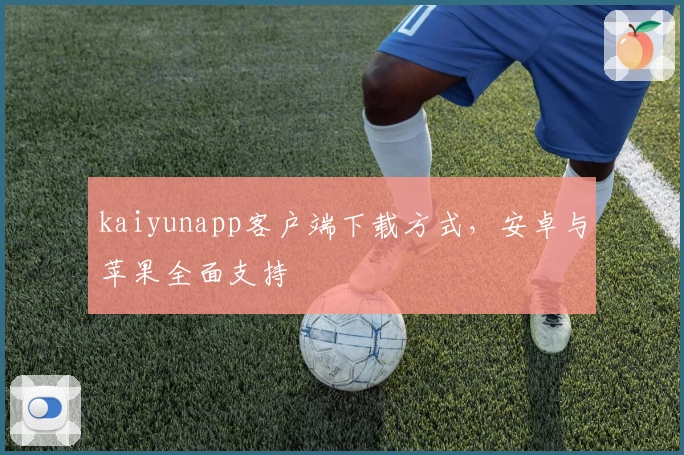 kaiyunapp客户端下载方式，安卓与苹果全面支持