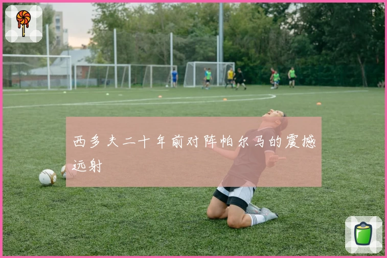 西多夫二十年前对阵帕尔马的震撼远射