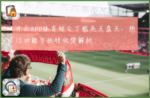 开云app体育综合下载亮点盘点，热门功能与独特优势解析