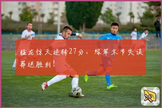 猛龙惊天逆转27分,绿军末节失误葬送胜利!