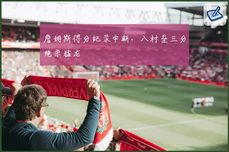 詹姆斯得分纪录中断，八村垒三分绝杀猛龙