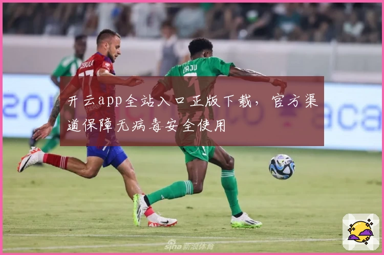开云app全站入口正版下载，官方渠道保障无病毒安全使用