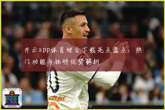 开云app体育综合下载亮点盘点，热门功能与独特优势解析