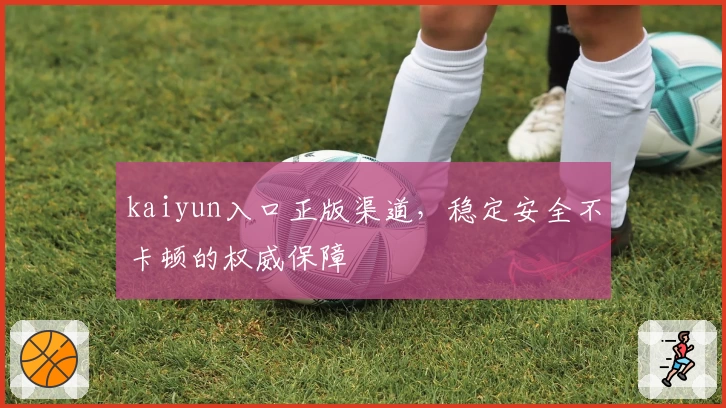 kaiyun入口正版渠道,稳定安全不卡顿的权威保障