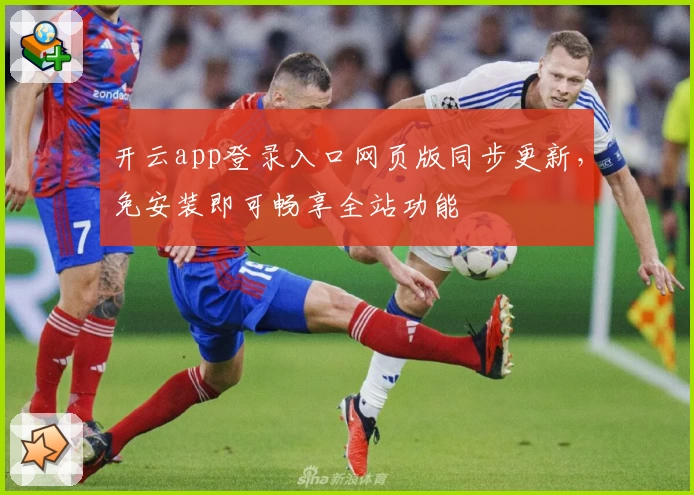 开云app登录入口网页版同步更新，免安装即可畅享全站功能