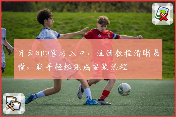 开云app官方入口，注册教程清晰易懂，新手轻松完成安装流程