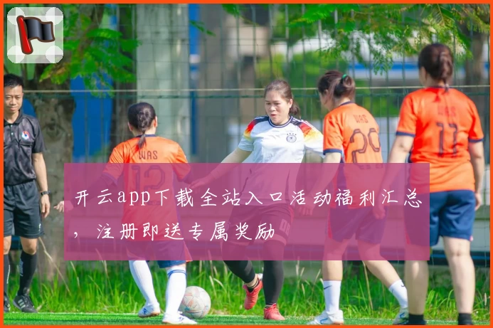 开云app下载全站入口活动福利汇总，注册即送专属奖励