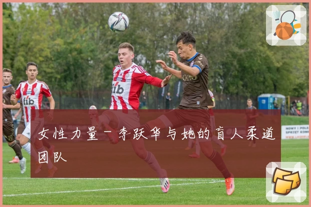 女性力量 - 李跃华与她的盲人柔道团队