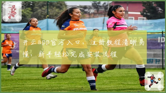 开云app官方入口，注册教程清晰易懂，新手轻松完成安装流程