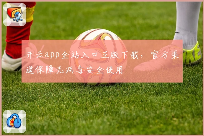 开云app全站入口正版下载，官方渠道保障无病毒安全使用