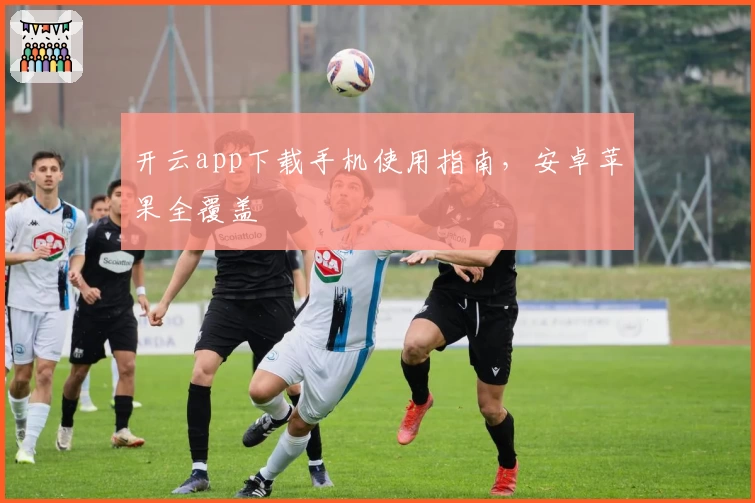 开云app下载手机使用指南，安卓苹果全覆盖