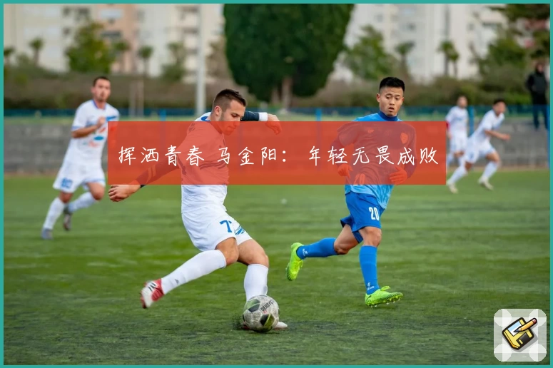 挥洒青春 马金阳：年轻无畏成败