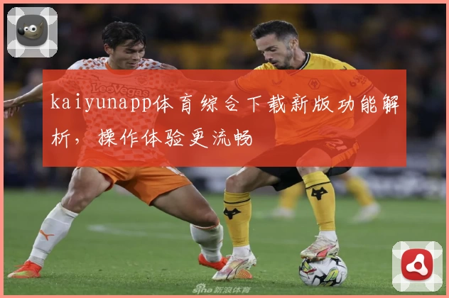 kaiyunapp体育综合下载新版功能解析，操作体验更流畅