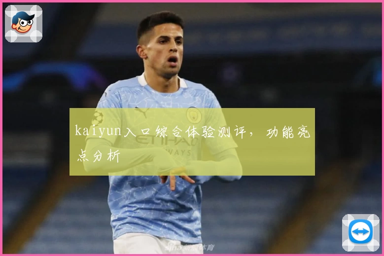 kaiyun入口综合体验测评，功能亮点分析