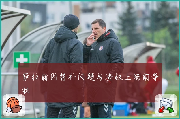 萨拉赫因替补问题与渣叔上场前争执