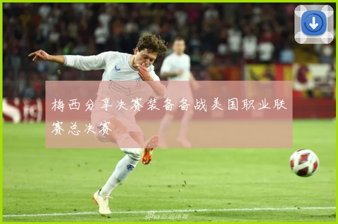 梅西分享决赛装备备战美国职业联赛总决赛