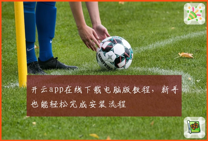 开云app在线下载电脑版教程，新手也能轻松完成安装流程