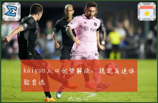 kaiyun入口优势解读，稳定高速体验首选