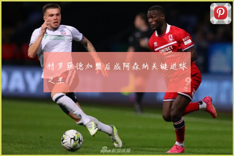 特罗萨德加盟后成阿森纳关键进球之王