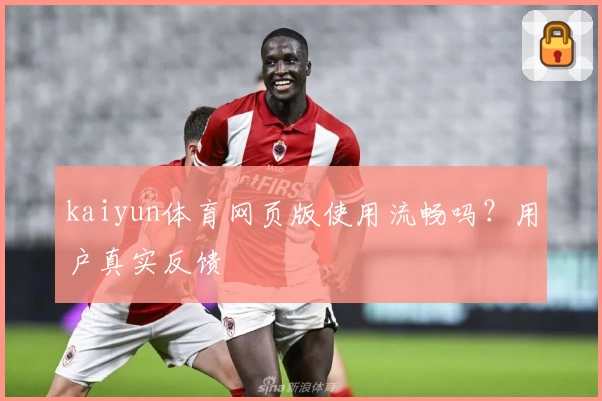 kaiyun体育网页版使用流畅吗？用户真实反馈