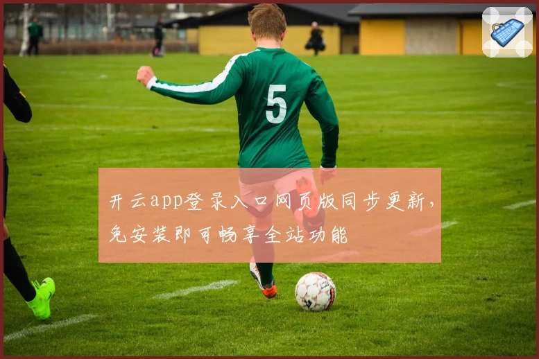 开云app登录入口网页版同步更新，免安装即可畅享全站功能