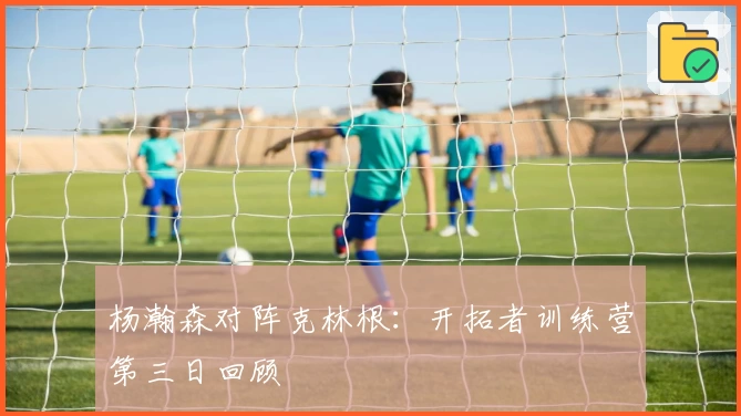 杨瀚森对阵克林根：开拓者训练营第三日回顾