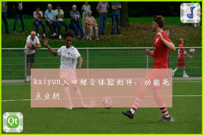 kaiyun入口综合体验测评,功能亮点分析