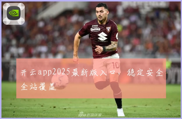 开云app2025最新版入口，稳定安全全站覆盖