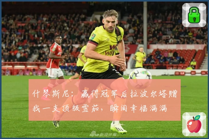 什琴斯尼：赢得冠军后拉波尔塔赠我一支顶级雪茄，瞬间幸福满满