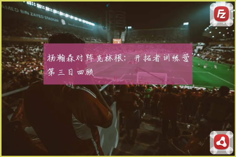 杨瀚森对阵克林根：开拓者训练营第三日回顾