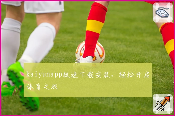 kaiyunapp极速下载安装，轻松开启体育之旅