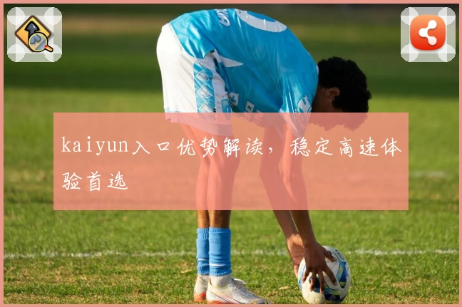 kaiyun入口优势解读，稳定高速体验首选