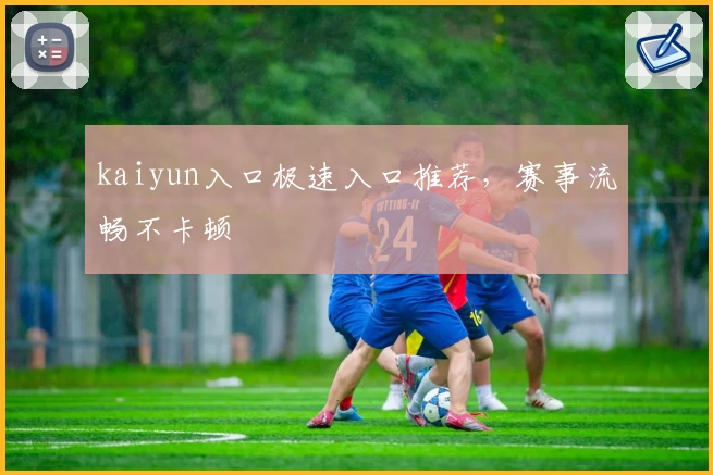 kaiyun入口极速入口推荐，赛事流畅不卡顿