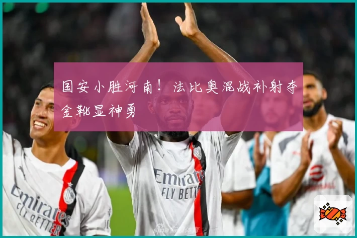 国安小胜河南！法比奥混战补射夺金靴显神勇