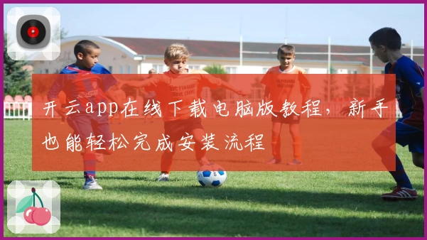 开云app在线下载电脑版教程，新手也能轻松完成安装流程