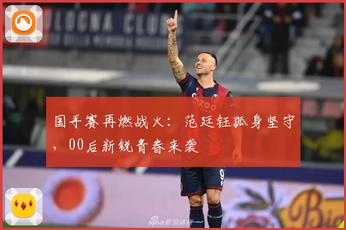 国手赛再燃战火：范廷钰孤身坚守，00后新锐青春来袭