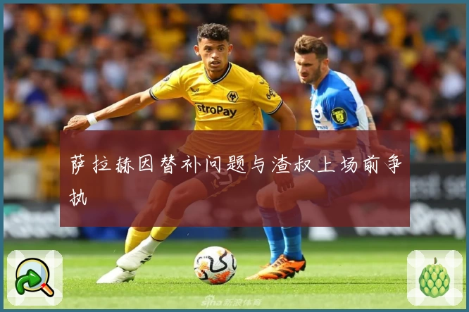 萨拉赫因替补问题与渣叔上场前争执