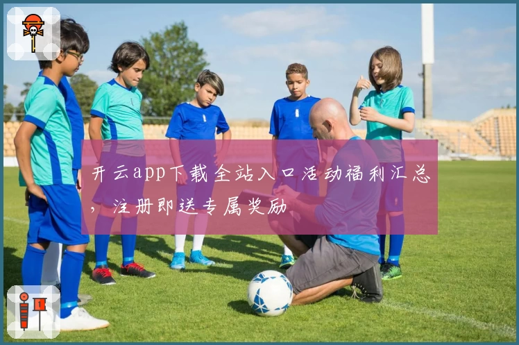 开云app下载全站入口活动福利汇总，注册即送专属奖励